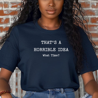 Thats a Horrible Idea What Time T-Shirt, Funny Sarcastic Tee, Statement Shirt