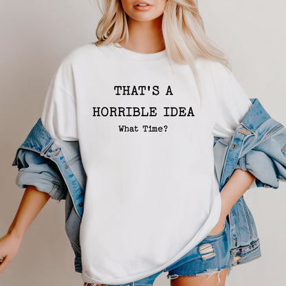 Thats a Horrible Idea What Time T-Shirt, Funny Sarcastic Tee, Statement Shirt