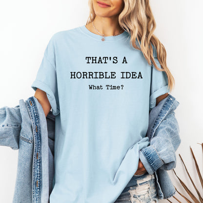Thats a Horrible Idea What Time T-Shirt, Funny Sarcastic Tee, Statement Shirt