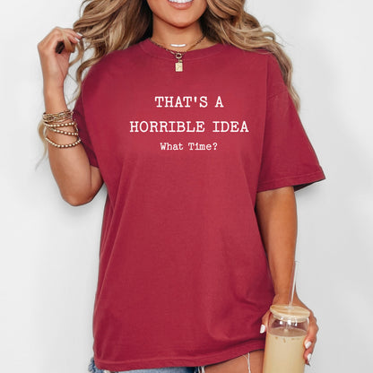Thats a Horrible Idea What Time T-Shirt, Funny Sarcastic Tee, Statement Shirt