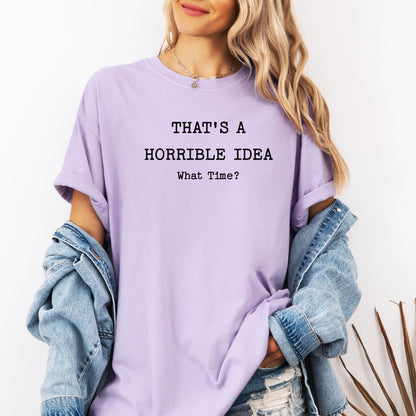 Thats a Horrible Idea What Time T-Shirt, Funny Sarcastic Tee, Statement Shirt